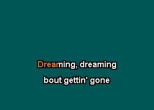 Dreaming, dreaming

bout gettin' gone