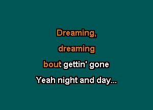 Dreaming,
dreaming

bout gettin' gone

Yeah night and day...