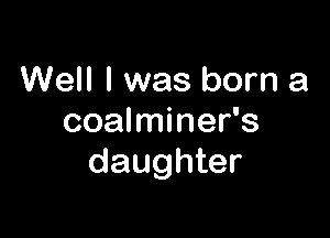 Well I was born a

coalminer's
daughter