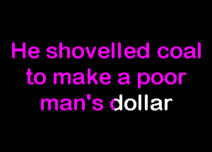 He shovelled coal

to make a poor
man's dollar