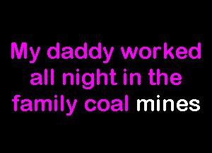 IVly daddy worked

all night in the
family coal mines
