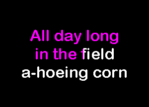 All day long

in the field
a-hoeing corn