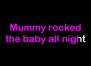 Mummy rocked

the baby all night