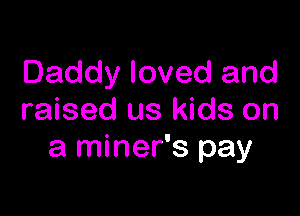 Daddy loved and

raised us kids on
a miner's pay