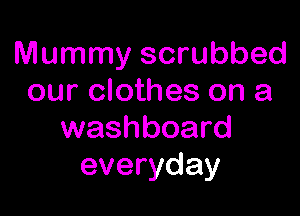 Mummy scrubbed
our clothes on a

washboard
everyday