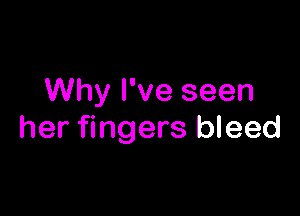 Why I've seen

her fingers bleed