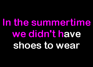 In the summertime

we didn't have
shoes to wear