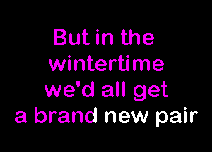 But in the
wintertime

we'd all get
a brand new pair