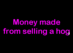 Money made

from selling a hog