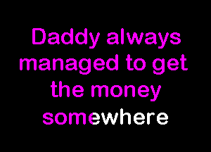 Daddy always
managed to get

the money
somewhere