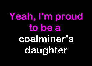 Yeah, I'm proud
to be a

coalminer's
daughter