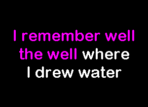 I remember well

the well where
I drew water