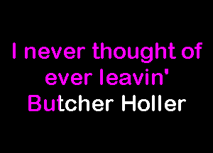I never thought of

ever leavin'
Butcher Holler