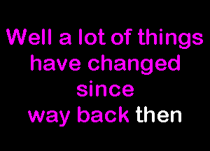 Well a lot of things
have changed

since
way back then