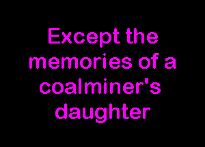 Except the
memories of a

coalminer's
daughter
