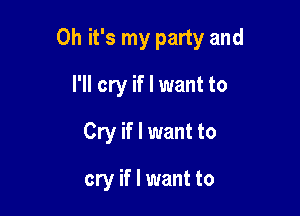 Oh it's my party and

I'll cry if I want to
Cry if I want to

cry if I want to