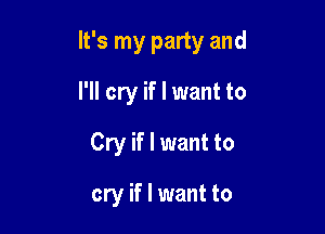 It's my party and

I'll cry if I want to
Cry if I want to

cry if I want to