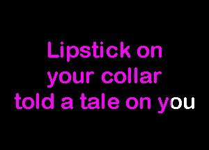 Lipstick on

your collar
told a tale on you