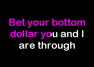 Bet your bottom

dollar you and I
are through