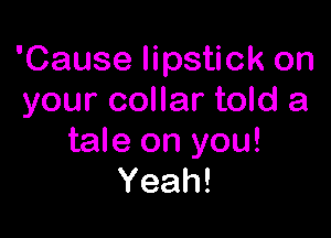 'Cause lipstick on
your collar told a

tale on you!
Yeah!