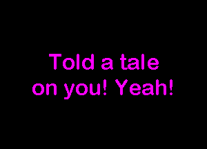 Told a tale

on you! Yeah!