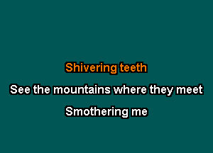 Shivering teeth

See the mountains where they meet

Smothering me