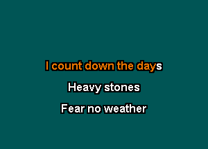 I count down the days

Heavy stones

Fear no weather