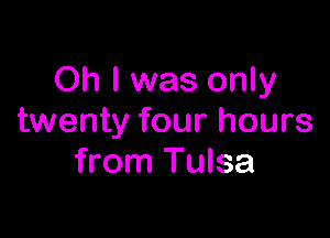 Oh I was only

twenty four hours
from Tulsa