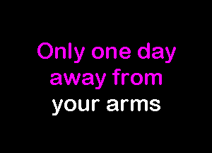 Only one day

away from
your arms