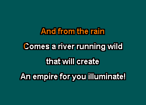 And from the rain

Comes a river running wild

that will create

An empire for you illuminate!