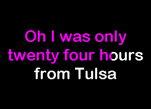 Oh I was only

twenty four hours
from Tulsa