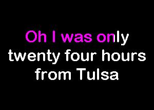 Oh I was only

twenty four hours
from Tulsa