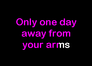 Only one day

away from
your arms