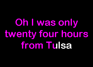 Oh I was only

twenty four hours
from Tulsa