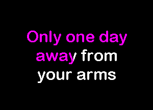 Only one day

away from
your arms