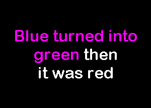 Blue turned into

greenthen
it was red