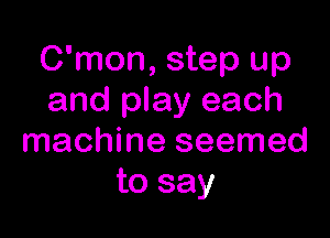 C'mon, step up
and play each

machine seemed
to say