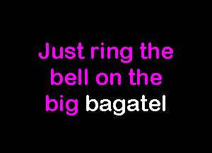 Just ring the

bell on the
big bagatel