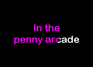 In the

penny arcade