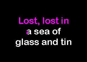 Lost, lost in

a sea of
glass and tin