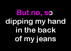 Butno,so
dipping my hand

in the back
of my jeans