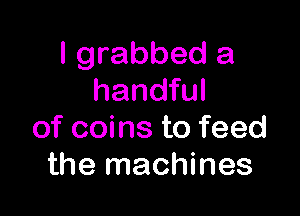 I grabbed a
handful

of coins to feed
the machines