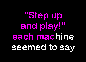 Step up
and play!

each machine
seemed to say