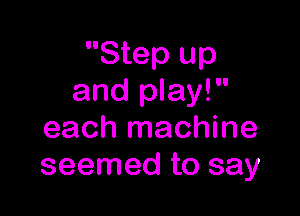 Step up
and play!

each machine
seemed to say