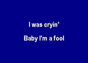 l was cryin'

Baby I'm a fool