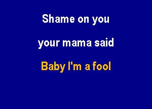 Shame on you

your mama said

Baby I'm a fool