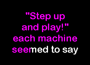 Step up
and play!

each machine
seemed to say