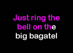 Just ring the

bell on the
big bagatel