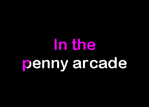 In the

penny arcade