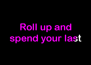 Roll up and

spend your last
